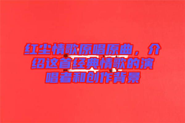 紅塵情歌原唱原曲，介紹這首經典情歌的演唱者和創作背景