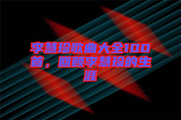 李慧珍歌曲大全100首，回顧李慧珍的生涯