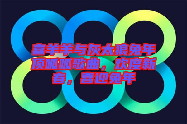 喜羊羊與灰太狼兔年頂呱呱歌曲，歡度新春，喜迎兔年