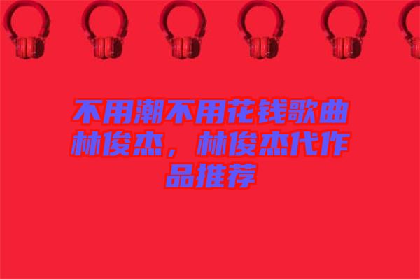 不用潮不用花錢歌曲林俊杰，林俊杰代作品推薦