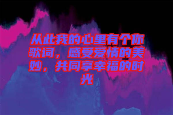 從此我的心里有個你歌詞，感受愛情的美妙，共同享幸福的時光