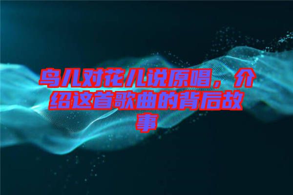鳥兒對花兒說原唱，介紹這首歌曲的背后故事