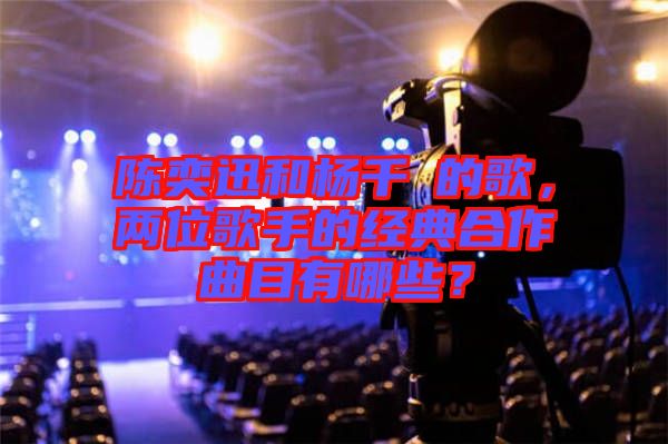 陳奕迅和楊千嬅的歌，兩位歌手的經典合作曲目有哪些？