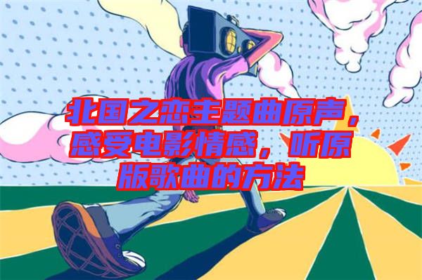 北國之戀主題曲原聲，感受電影情感，聽原版歌曲的方法