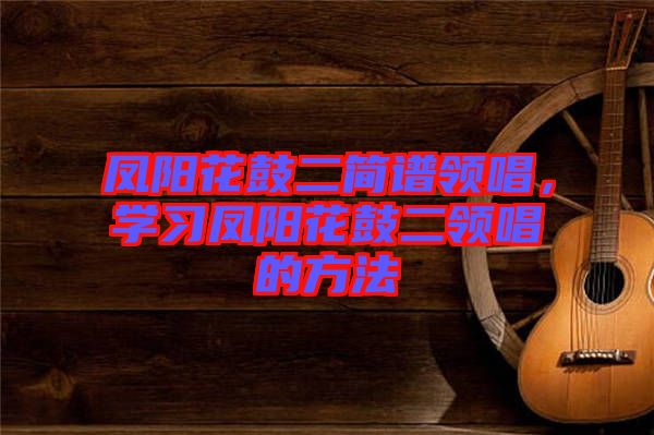 鳳陽花鼓二簡譜領唱，學習鳳陽花鼓二領唱的方法