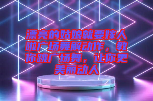 漂亮的姑娘就要嫁人啦廣場舞解動作，教你跳廣場舞，讓你更美麗動人