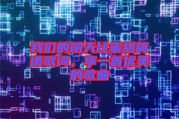 我們的明天比蜜甜簡譜歌詞，享一首優美的歌曲