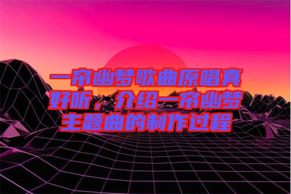 一簾幽夢歌曲原唱真好聽，介紹一簾幽夢主題曲的制作過程