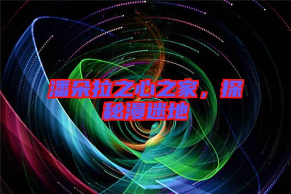 潘朵拉之心之家，探秘漫迷地