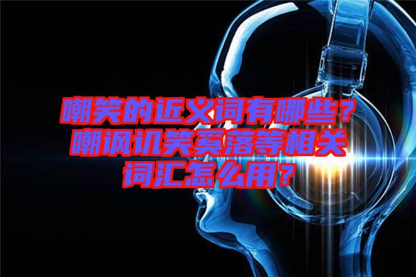 嘲笑的近義詞有哪些？嘲諷譏笑奚落等相關(guān)詞匯怎么用？