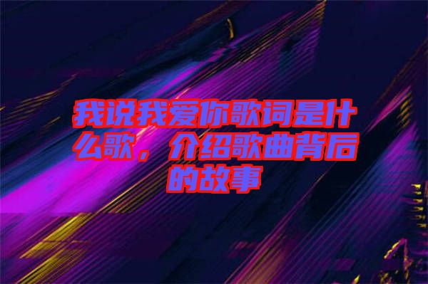 我說我愛你歌詞是什么歌，介紹歌曲背后的故事