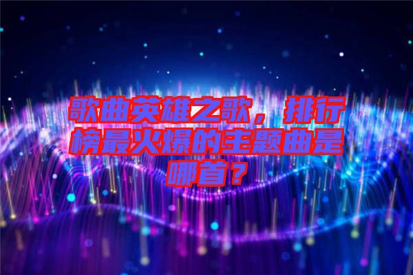 歌曲英雄之歌，排行榜最火爆的主題曲是哪首？