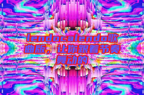 lendocalendo歌曲版，讓你跟著節奏舞動的