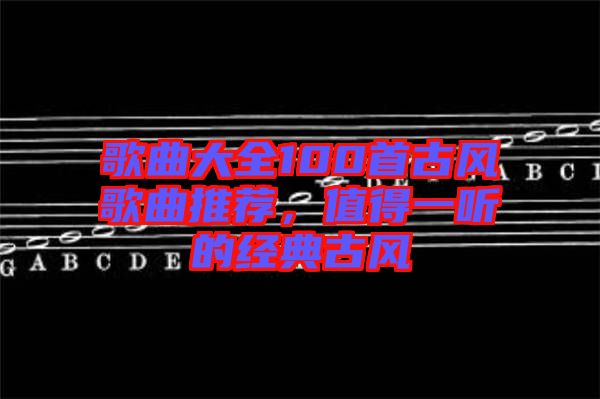 歌曲大全100首古風歌曲推薦，值得一聽的經典古風