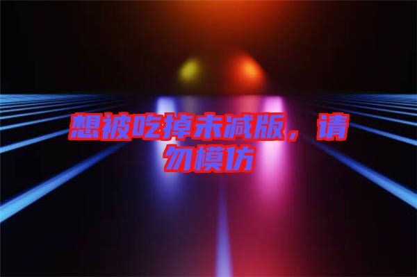 想被吃掉未減版，請勿模仿