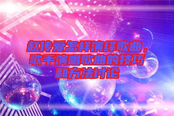 趙傳愛怎樣演繹歌曲，歌手演唱歌曲的技巧和方法討論