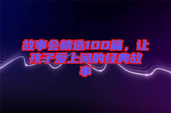 故事會精選100篇，讓孩子愛上閱的經典故事