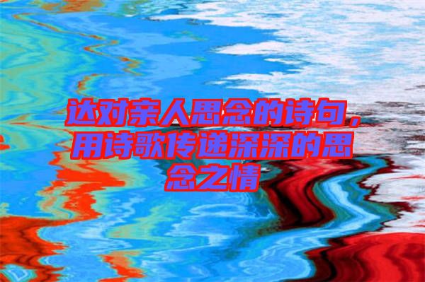 達對親人思念的詩句，用詩歌傳遞深深的思念之情