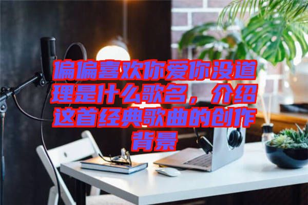 偏偏喜歡你愛你沒道理是什么歌名，介紹這首經典歌曲的創作背景
