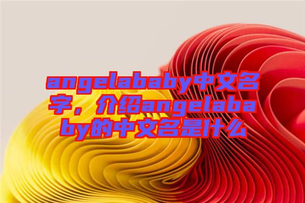 angelababy中文名字，介紹angelababy的中文名是什么