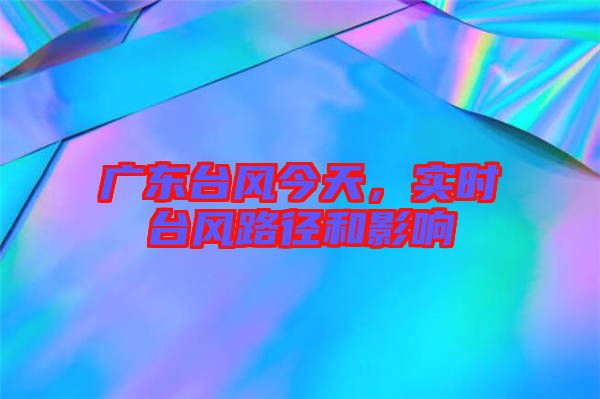 廣東臺風今天，實時臺風路徑和影響