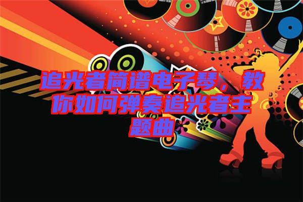 追光者簡(jiǎn)譜電子琴，教你如何彈奏追光者主題曲