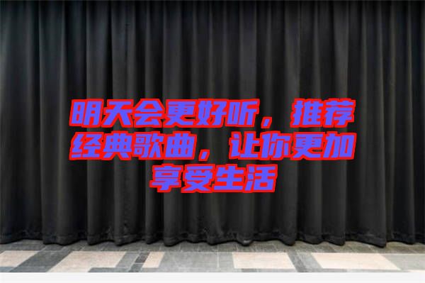 明天會(huì)更好聽，推薦經(jīng)典歌曲，讓你更加享受生活
