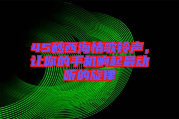 45秒西海情歌鈴聲，讓你的手機響起最動聽的旋律