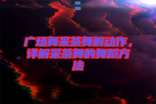 廣場舞采茶舞解動作，詳解采茶舞的舞蹈方法