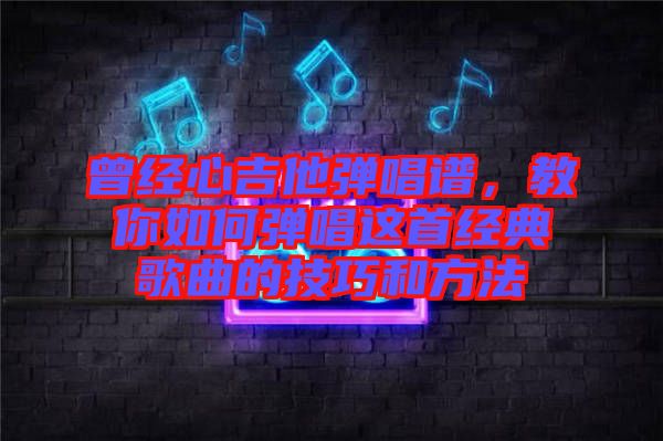 曾經心吉他彈唱譜，教你如何彈唱這首經典歌曲的技巧和方法