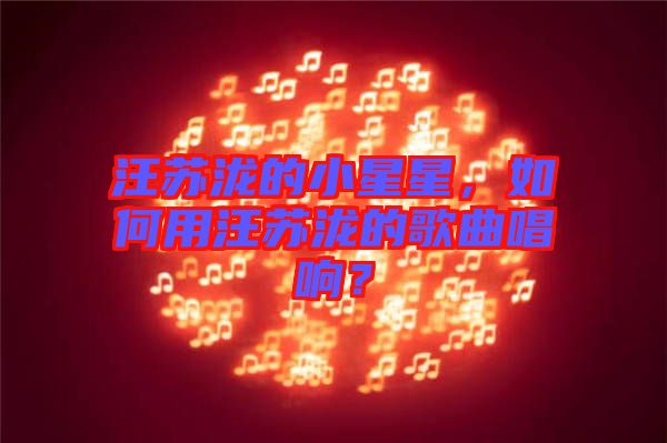 汪蘇瀧的小星星，如何用汪蘇瀧的歌曲唱響？