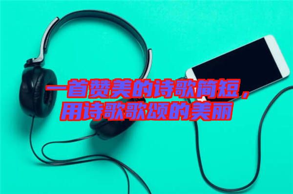 一首贊美的詩歌簡短，用詩歌歌頌的美麗
