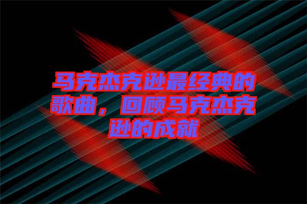 馬克杰克遜最經典的歌曲，回顧馬克杰克遜的成就