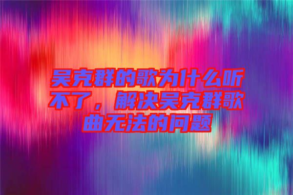 吳克群的歌為什么聽不了，解決吳克群歌曲無法的問題
