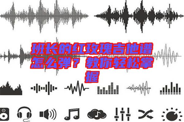 班長的紅玫瑰吉他譜怎么彈？教你輕松掌握