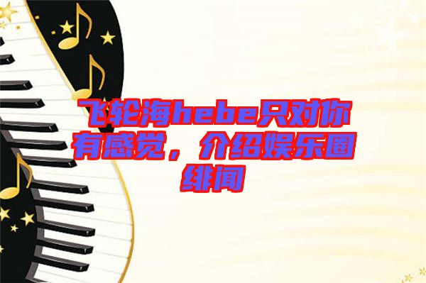 飛輪海hebe只對你有感覺，介紹娛樂圈緋聞