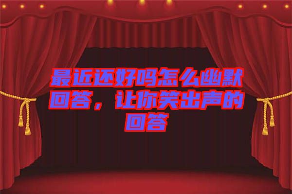 最近還好嗎怎么幽默回答，讓你笑出聲的回答