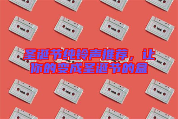 圣誕節(jié)純鈴聲推薦，讓你的變成圣誕節(jié)的盒
