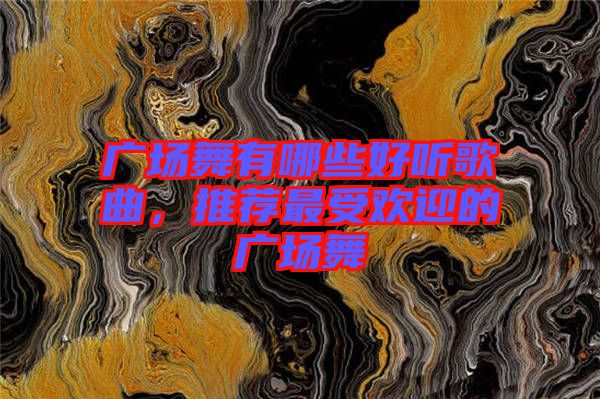 廣場(chǎng)舞有哪些好聽歌曲，推薦最受歡迎的廣場(chǎng)舞