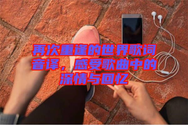 再次重逢的世界歌詞音譯，感受歌曲中的深情與回憶