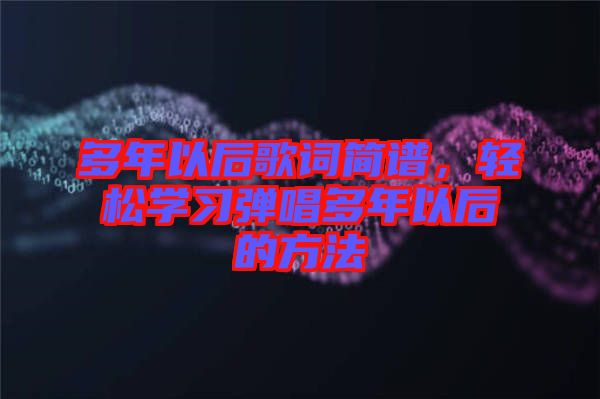 多年以后歌詞簡(jiǎn)譜，輕松學(xué)習(xí)彈唱多年以后的方法