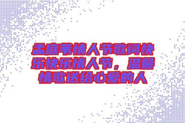 孟庭葦情人節歌詞快樂快樂情人節，溫馨情歌送給心愛的人