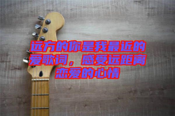 遠方的你是我最近的愛歌詞，感受遠距離戀愛的心情