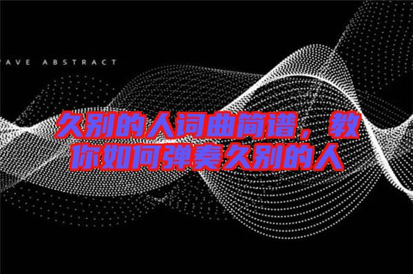 久別的人詞曲簡譜，教你如何彈奏久別的人