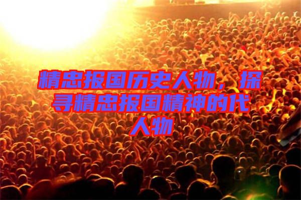 精忠報國歷史人物，探尋精忠報國精神的代人物