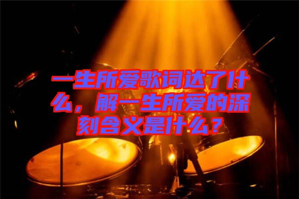 一生所愛歌詞達(dá)了什么，解一生所愛的深刻含義是什么？