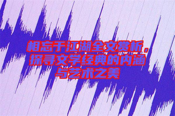 相忘于江湖全文賞析，探尋文學經(jīng)典的內(nèi)涵與藝術之美