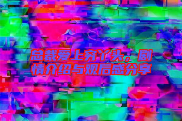 總裁愛上窮丫頭，劇情介紹與觀后感分享