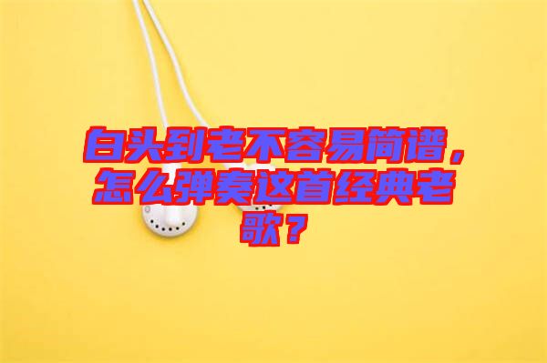 白頭到老不容易簡譜，怎么彈奏這首經典老歌？
