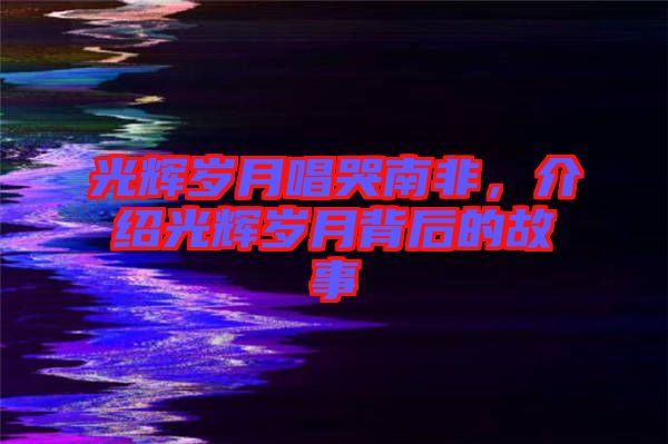 光輝歲月唱哭南非，介紹光輝歲月背后的故事